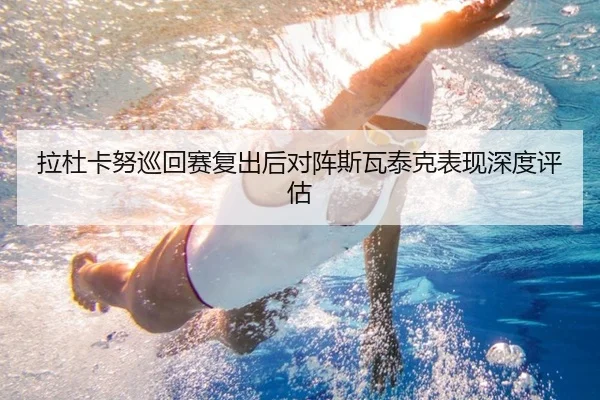 拉杜卡努巡回赛复出后对阵斯瓦泰克表现深度评估（360app）